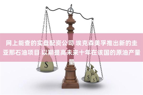 网上能查的实盘配资公司 埃克森美孚推出新的圭亚那石油项目 以期提高未来十年在该国的原油产量