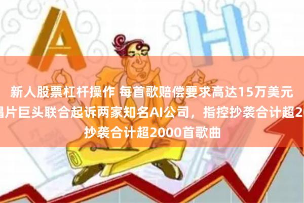 新人股票杠杆操作 每首歌赔偿要求高达15万美元！美三大唱片巨头联合起诉两家知名AI公司，指控抄袭合计超2000首歌曲