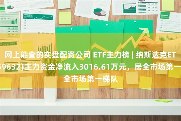 网上能查的实盘配资公司 ETF主力榜 | 纳斯达克ETF(159632)主力资金净流入3016.61万元，居全市场第一梯队