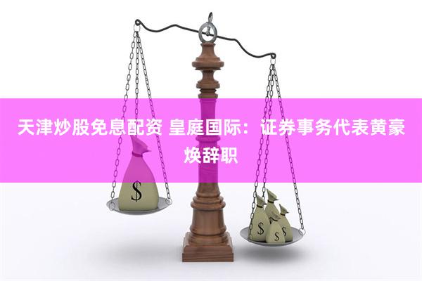 天津炒股免息配资 皇庭国际：证券事务代表黄豪焕辞职