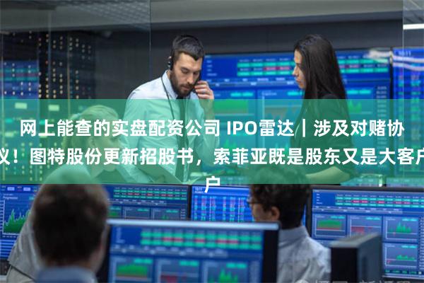 网上能查的实盘配资公司 IPO雷达｜涉及对赌协议！图特股份更新招股书，索菲亚既是股东又是大客户