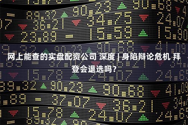 网上能查的实盘配资公司 深度 | 身陷辩论危机 拜登会退选吗？