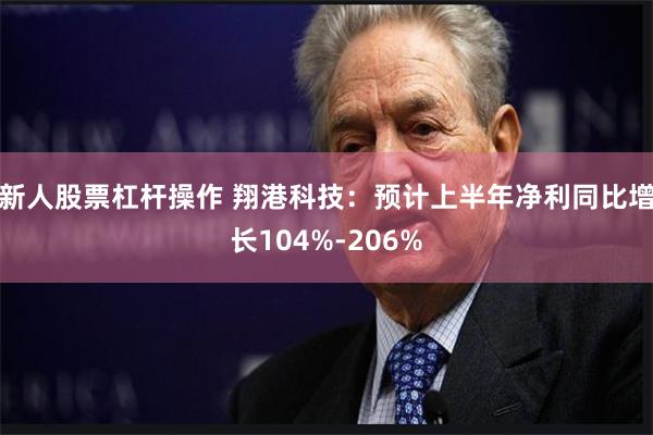 新人股票杠杆操作 翔港科技：预计上半年净利同比增长104%-206%