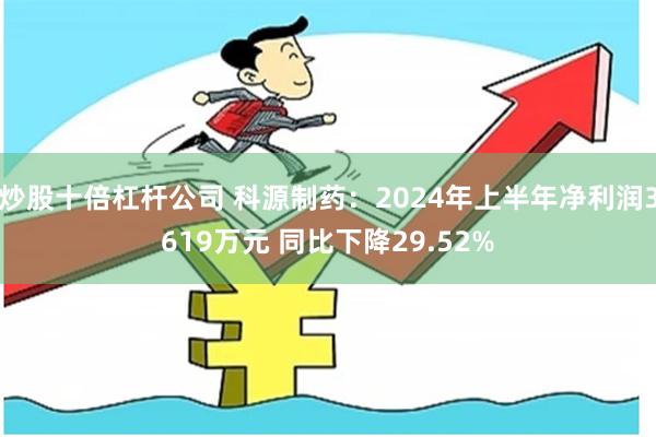 炒股十倍杠杆公司 科源制药：2024年上半年净利润3619万元 同比下降29.52%