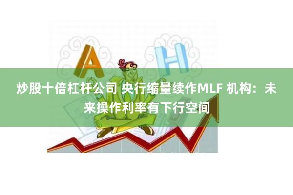 炒股十倍杠杆公司 央行缩量续作MLF 机构：未来操作利率有下行空间