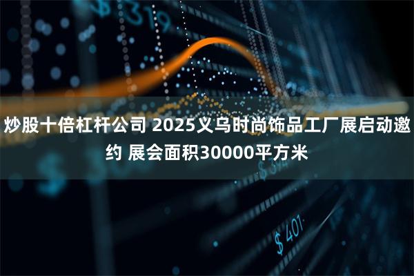 炒股十倍杠杆公司 2025义乌时尚饰品工厂展启动邀约 展会面积30000平方米