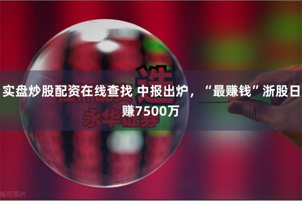 实盘炒股配资在线查找 中报出炉，“最赚钱”浙股日赚7500万