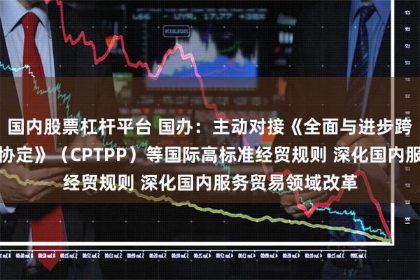 国内股票杠杆平台 国办：主动对接《全面与进步跨太平洋伙伴关系