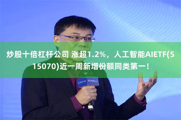 炒股十倍杠杆公司 涨超1.2%，人工智能AIETF(515070)近一周新增份额同类第一！