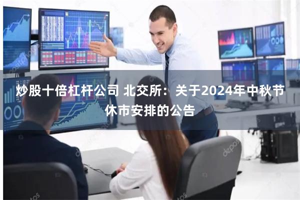 炒股十倍杠杆公司 北交所：关于2024年中秋节休市安排的公告