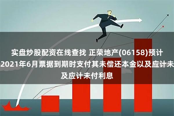 实盘炒股配资在线查找 正荣地产(06158)预计无法于2021年6月票据到期时支付其未偿还本金以及应计未付利息