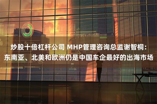 炒股十倍杠杆公司 MHP管理咨询总监谢智桐：东南亚、北美和欧洲仍是中国车企最好的出海市场