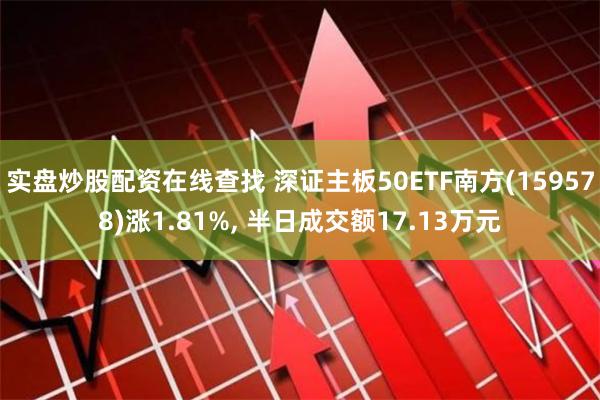 实盘炒股配资在线查找 深证主板50ETF南方(159578)涨1.81%, 半日成交额17.13万元