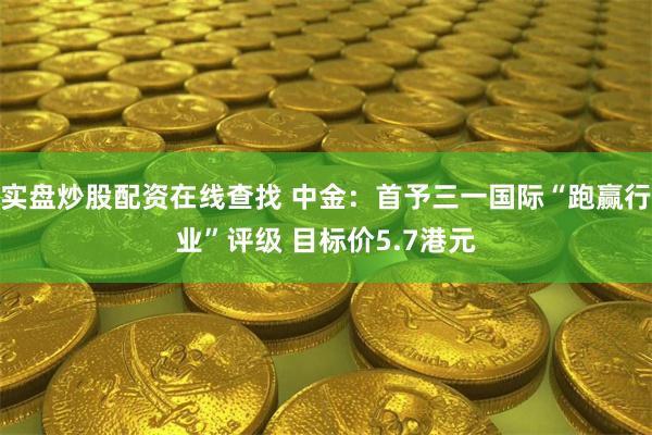 实盘炒股配资在线查找 中金：首予三一国际“跑赢行业”评级 目标价5.7港元