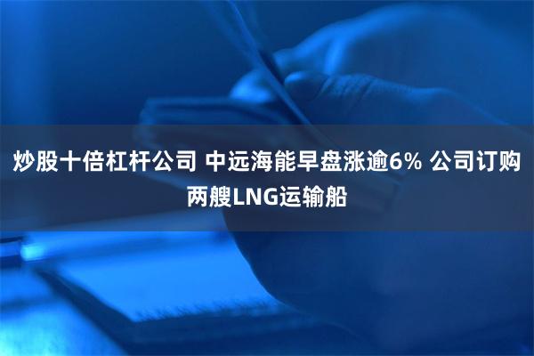 炒股十倍杠杆公司 中远海能早盘涨逾6% 公司订购两艘LNG运输船