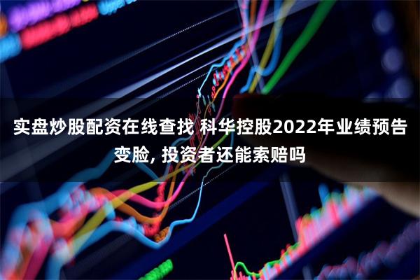 实盘炒股配资在线查找 科华控股2022年业绩预告变脸, 投资者还能索赔吗