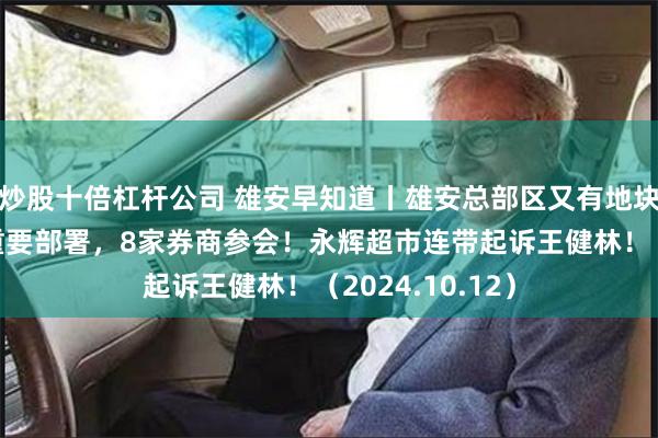 炒股十倍杠杆公司 雄安早知道丨雄安总部区又有地块出让！上交所重要部署，8家券商参会！永辉超市连带起诉王健林！（2024.10.12）