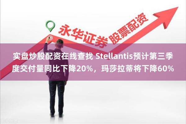 实盘炒股配资在线查找 Stellantis预计第三季度交付量同比下降20%，玛莎拉蒂将下降60%