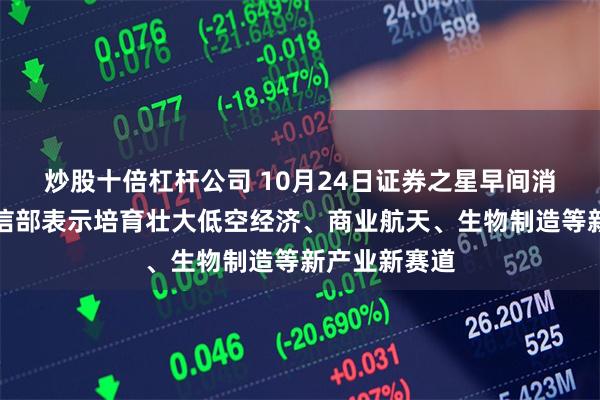 炒股十倍杠杆公司 10月24日证券之星早间消息汇总：工信部表示培育壮大低空经济、商业航天、生物制造等新产业新赛道