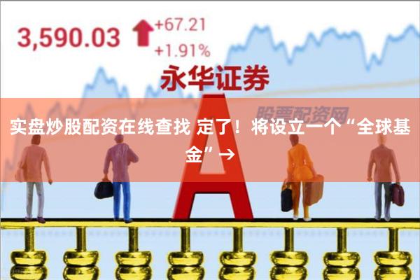 实盘炒股配资在线查找 定了！将设立一个“全球基金”→