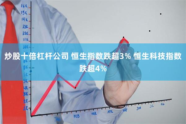 炒股十倍杠杆公司 恒生指数跌超3% 恒生科技指数跌超4%