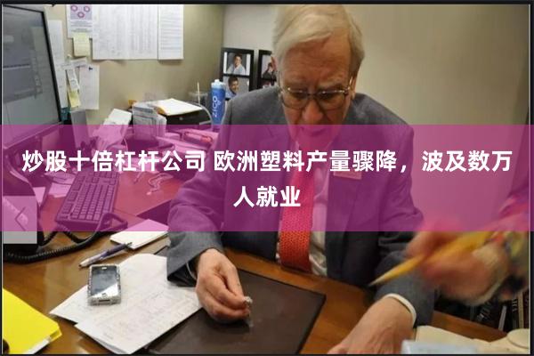 炒股十倍杠杆公司 欧洲塑料产量骤降，波及数万人就业