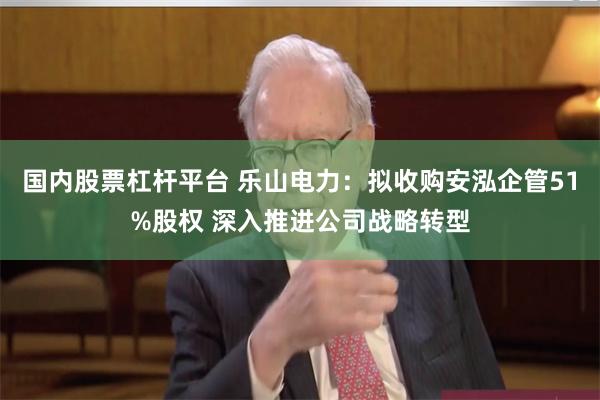 国内股票杠杆平台 乐山电力：拟收购安泓企管51%股权 深入推