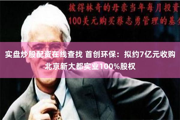 实盘炒股配资在线查找 首创环保：拟约7亿元收购北京新大都实业