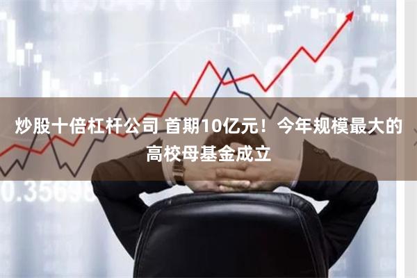 炒股十倍杠杆公司 首期10亿元！今年规模最大的高校母基金成立