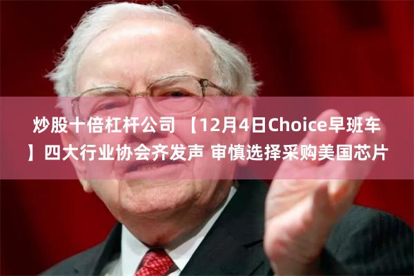 炒股十倍杠杆公司 【12月4日Choice早班车】四大行业协会齐发声 审慎选择采购美国芯片