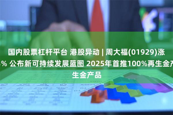 国内股票杠杆平台 港股异动 | 周大福(01929)涨近3%