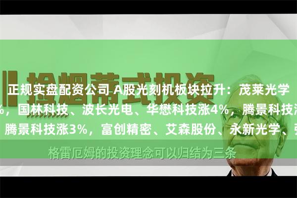 正规实盘配资公司 A股光刻机板块拉升：茂莱光学涨11%，炬光